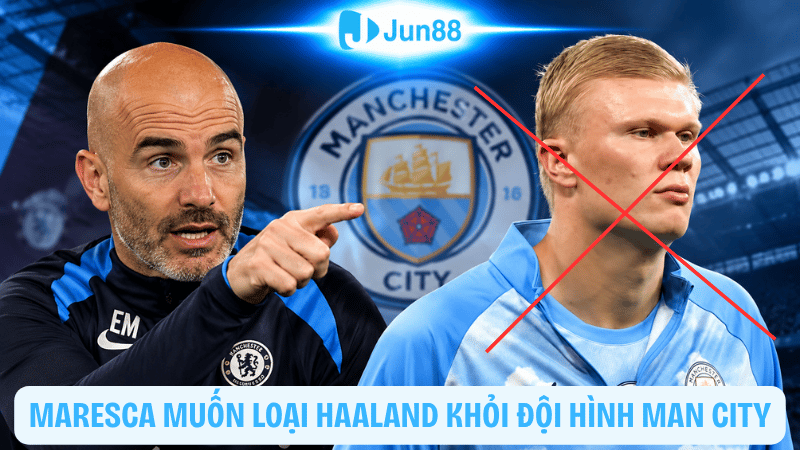 Maresca muốn loại Haaland khỏi đội hình Man City